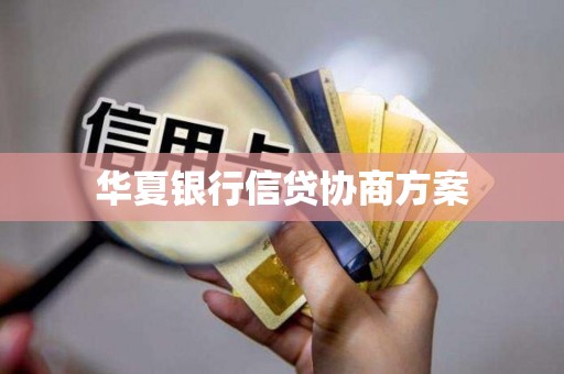 华夏银行信贷协商方案，助你走出信用卡和网贷逾期困境